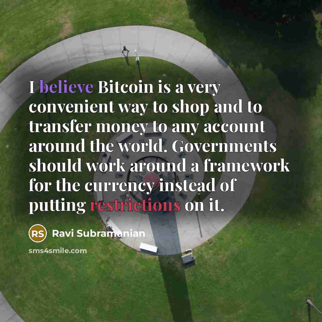 “I believe Bitcoin is a very convenient way to shop and to transfer money to any account around the world. Governments should work around a framework for the currency instead of putting restrictions on it.” quote by Ravi Subramanian