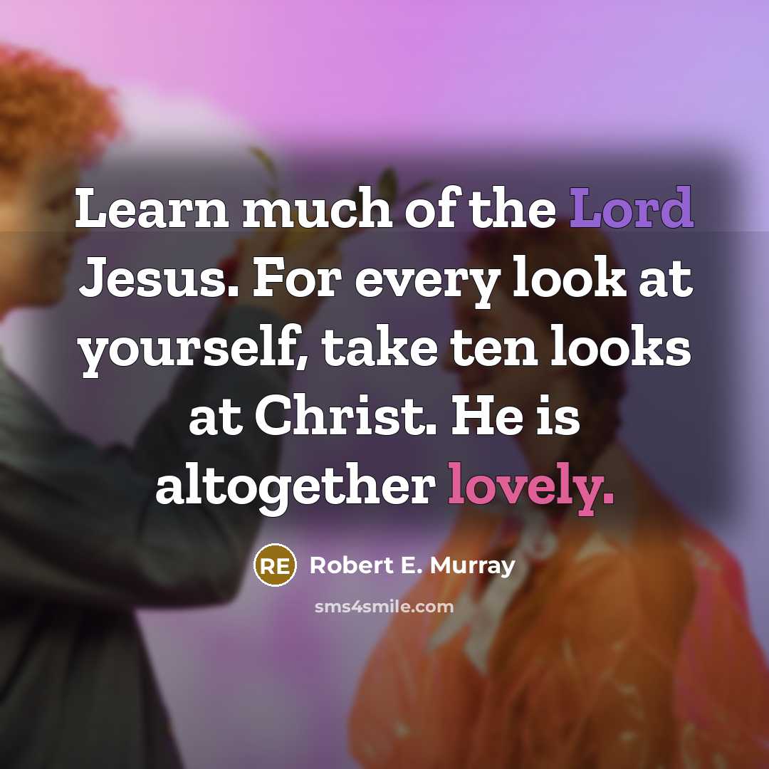 “Learn much of the Lord Jesus. For every look at yourself, take ten looks at Christ. He is altogether lovely.” quote by Robert E. Murray
