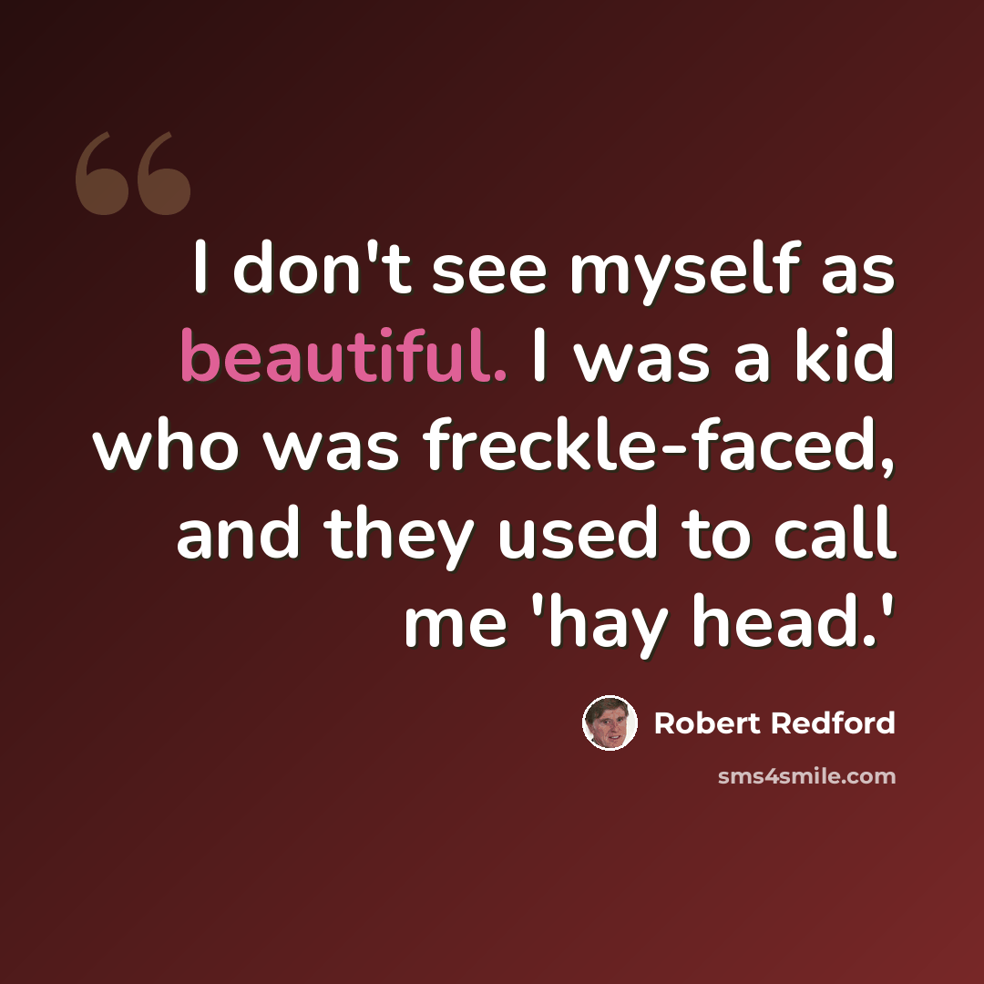 “I don't see myself as beautiful. I was a kid who was freckle-faced, and they used to call me 'hay head.'” quote by Robert Redford