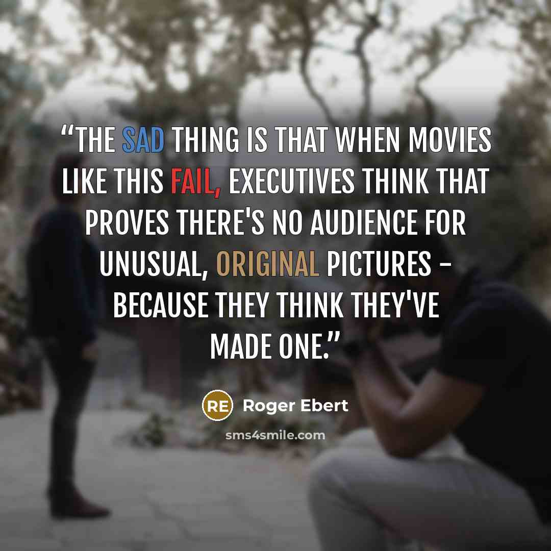 “The sad thing is that when movies like this fail, executives think that proves there's no audience for unusual, original pictures - because they think they've made one.” quote by Roger Ebert