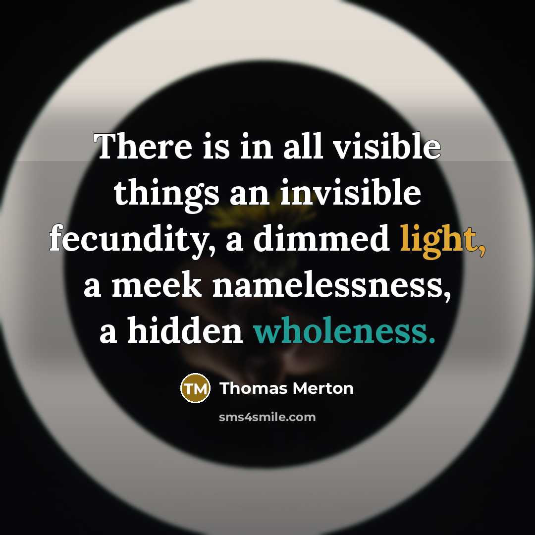 “There is in all visible things an invisible fecundity, a dimmed light, a meek namelessness, a hidden wholeness.” quote by Thomas Merton
