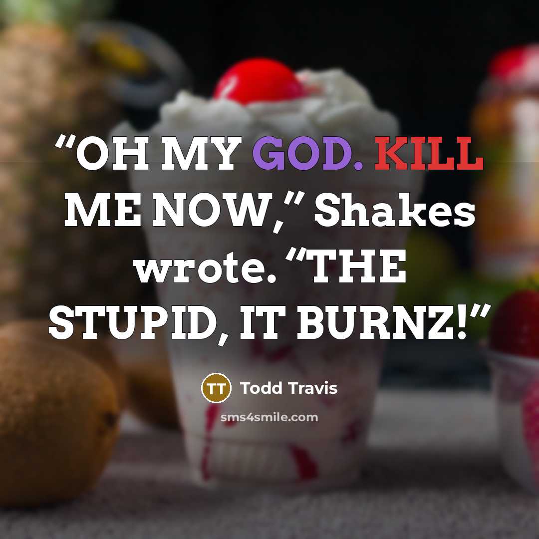 “OH MY GOD. KILL ME NOW,” Shakes wrote. “THE STUPID, IT BURNZ!” quote by Todd Travis