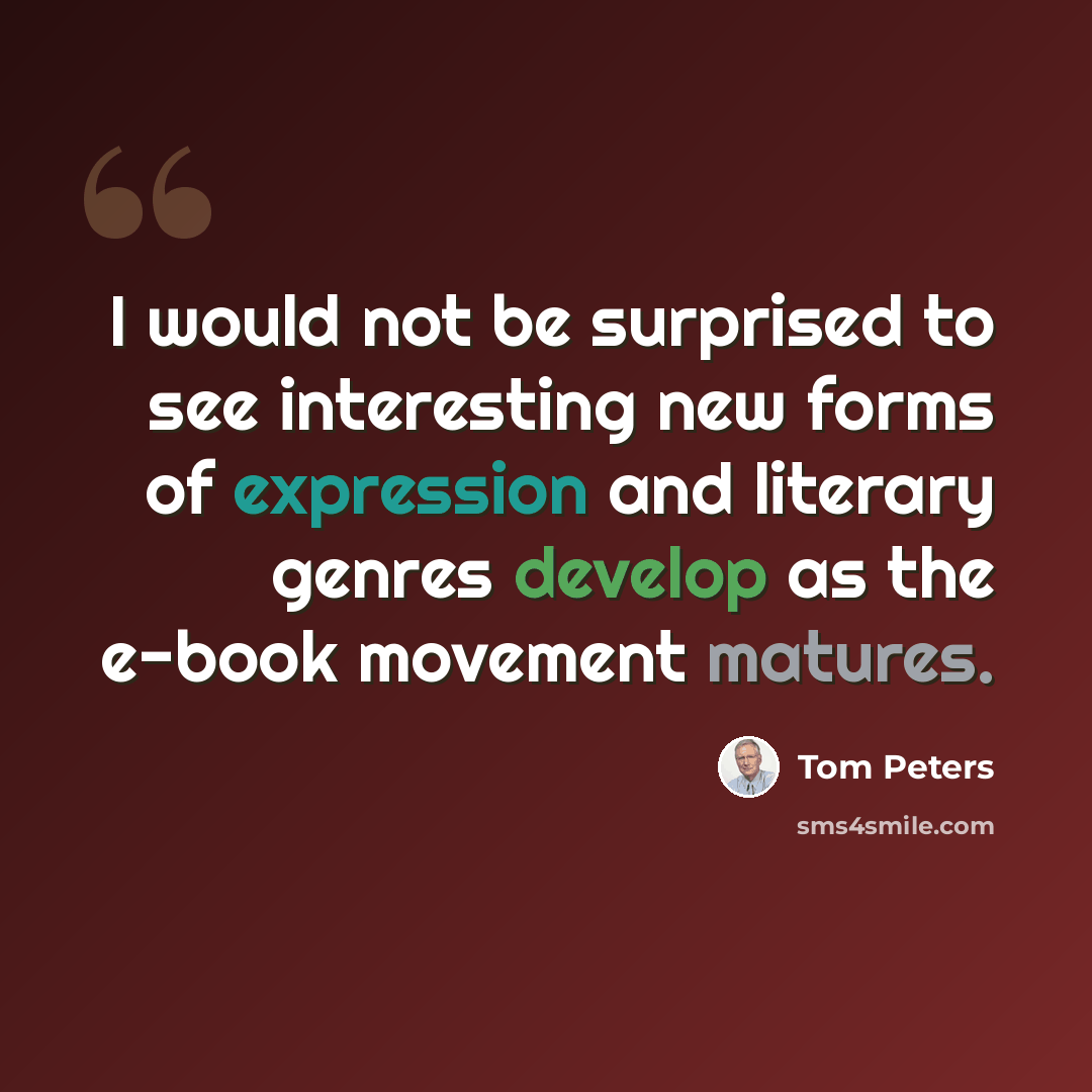 “I would not be surprised to see interesting new forms of expression and literary genres develop as the e-book movement matures.” quote by Tom Peters
