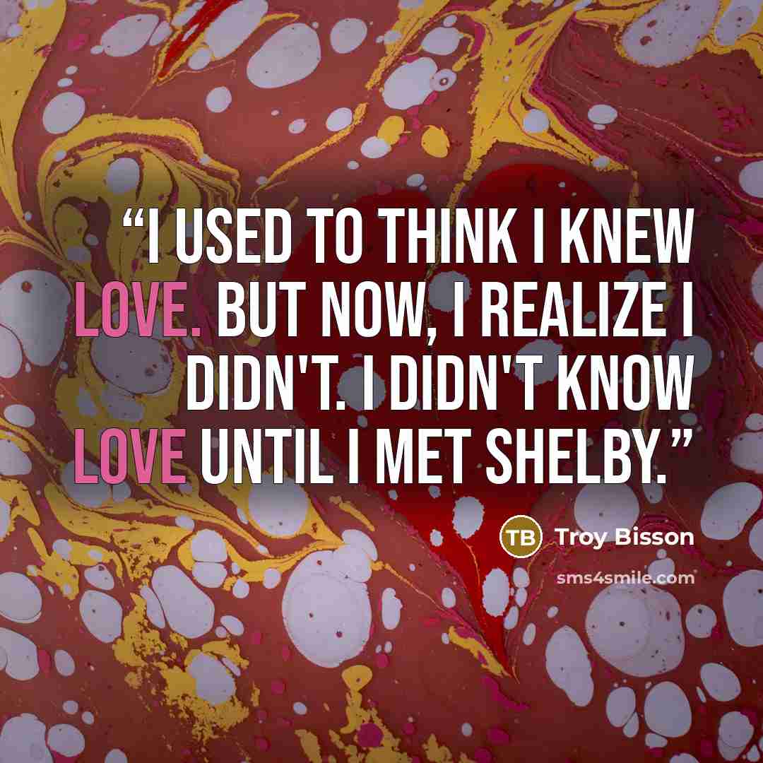 “I used to think I knew love. But now, I realize I didn't. I didn't know love until I met Shelby.” quote by Troy Bisson