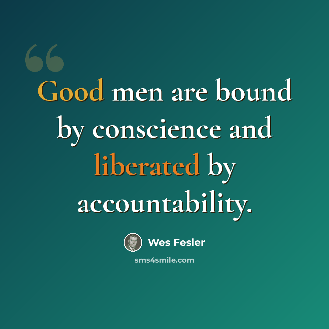 “Good men are bound by conscience and liberated by accountability.” quote by Wes Fesler
