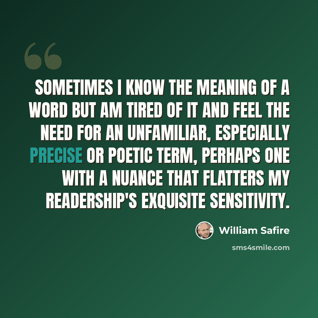 “Sometimes I know the meaning of a word but am tired of it and feel the need for an unfamiliar, especially precise or poetic term, perhaps one with a nuance that flatters my readership's exquisite sensitivity.” quote by William Safire