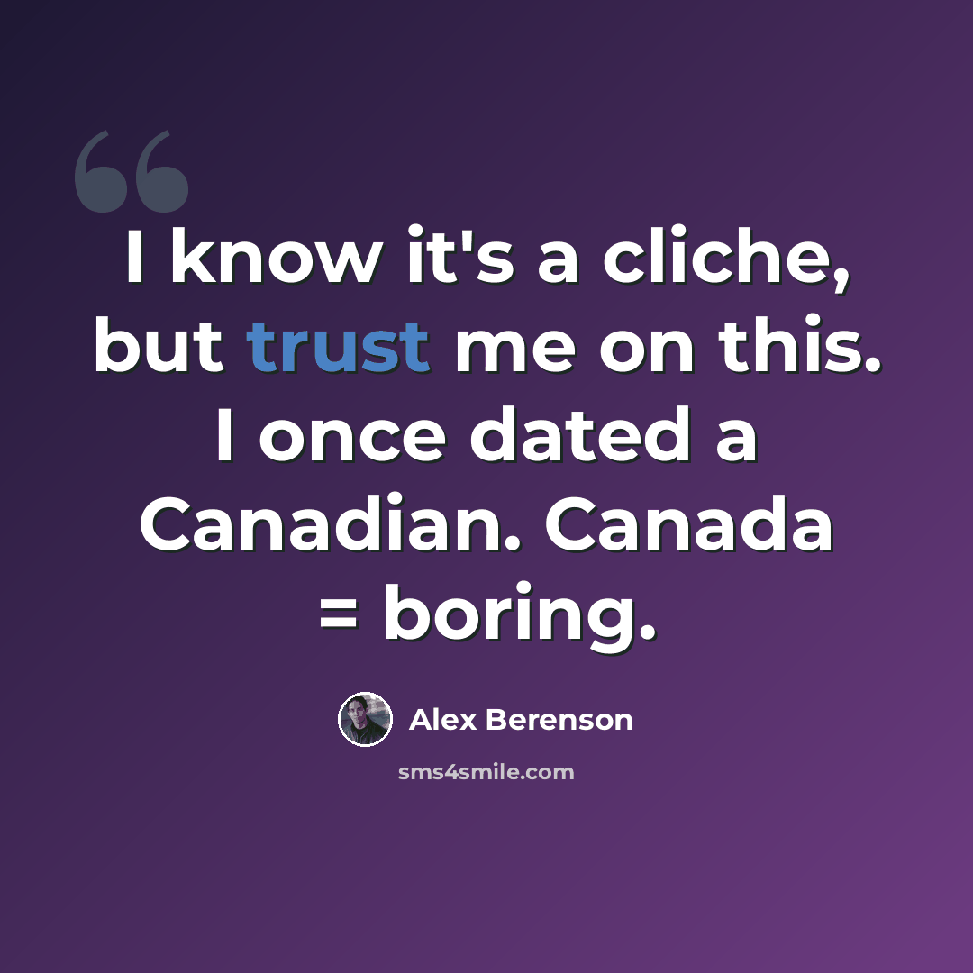 “I know it's a cliche, but trust me on this. I once dated a Canadian. Canada = boring.” quote by Alex Berenson