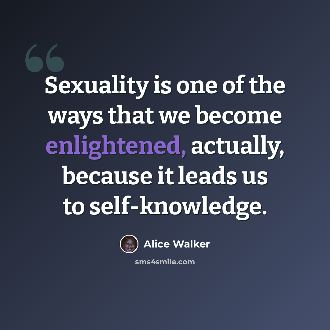 “Sexuality is one of the ways that we become enlightened, actually, because it leads us to self-knowledge.” quote by Alice Walker