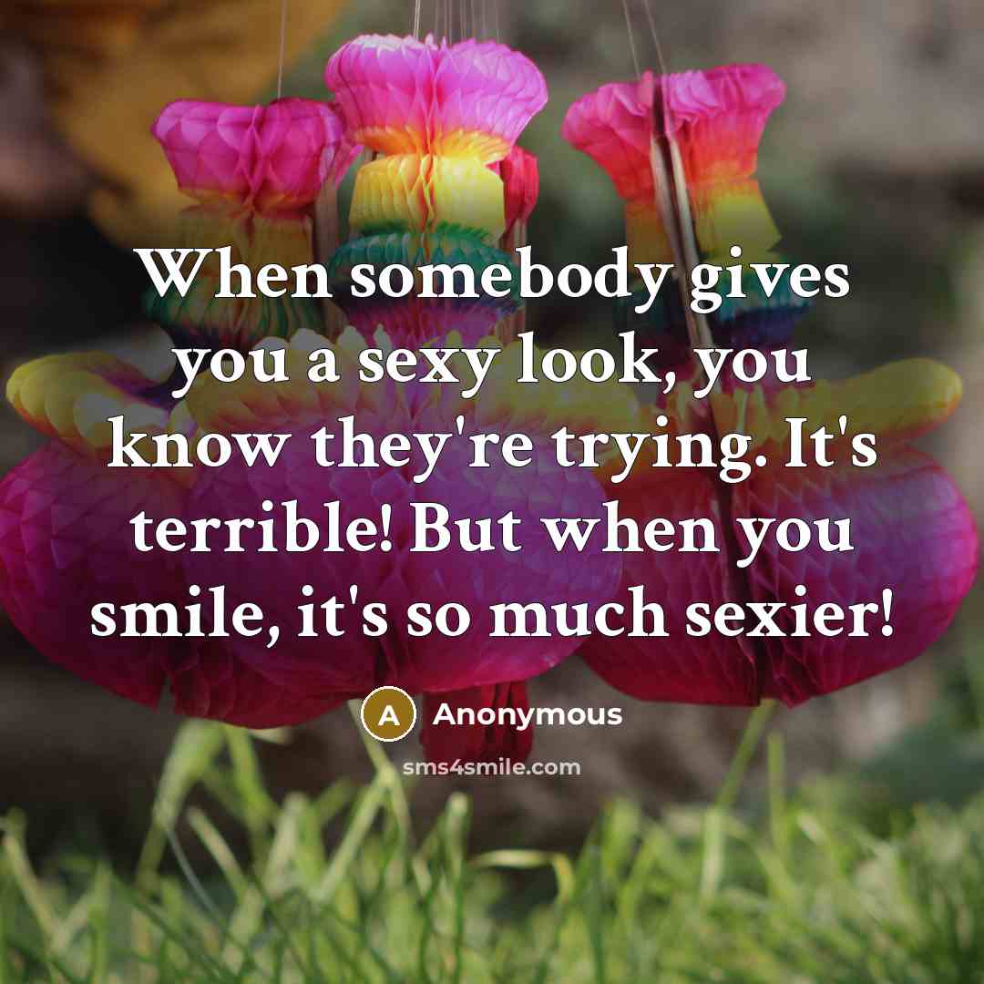 “When somebody gives you a sexy look, you know they're trying. It's terrible! But when you smile, it's so much sexier!” quote by Anonymous