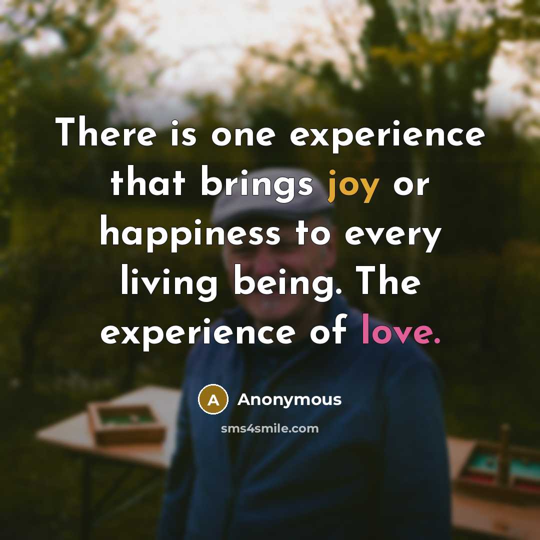 “There is one experience that brings joy or happiness to every living being. The experience of love.” quote by Anonymous