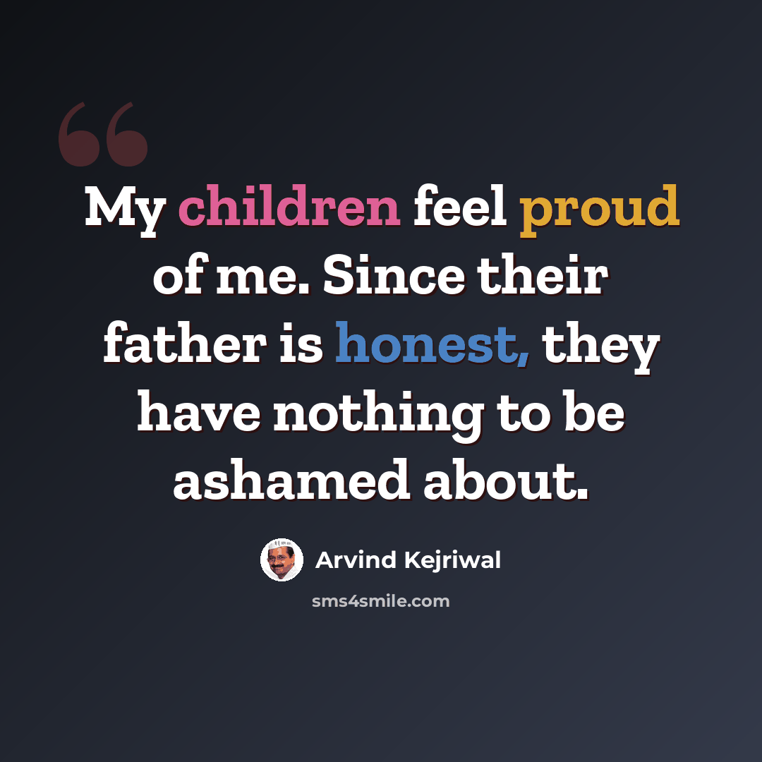 “My children feel proud of me. Since their father is honest, they have nothing to be ashamed about.” quote by Arvind Kejriwal