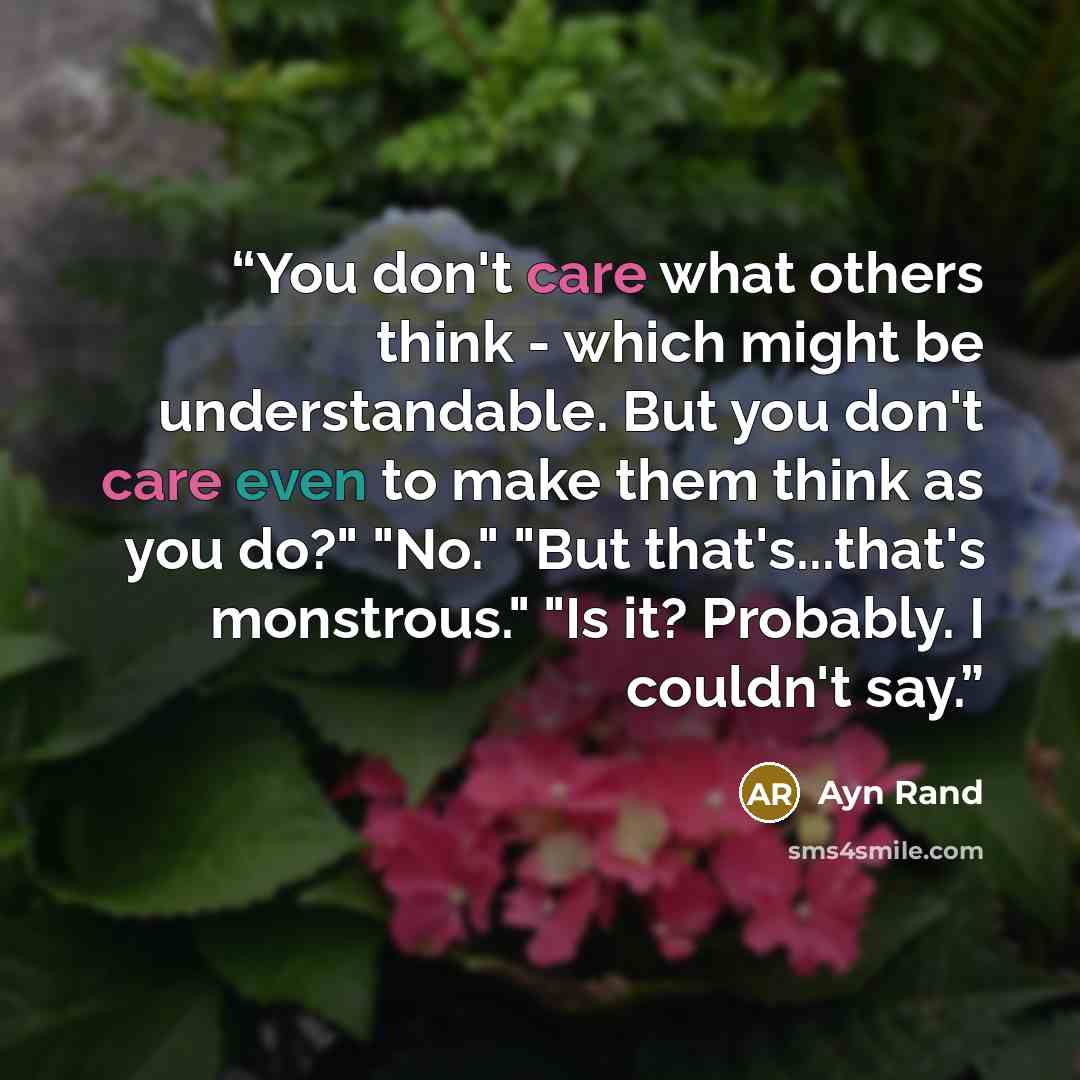 “You don't care what others think - which might be understandable. But you don't care even to make them think as you do?" "No." "But that's...that's monstrous." "Is it? Probably. I couldn't say.” quote by Ayn Rand