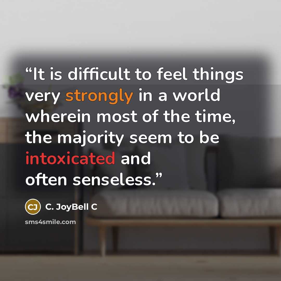 “It is difficult to feel things very strongly in a world wherein most of the time, the majority seem to be intoxicated and often senseless.” quote by C. JoyBell C
