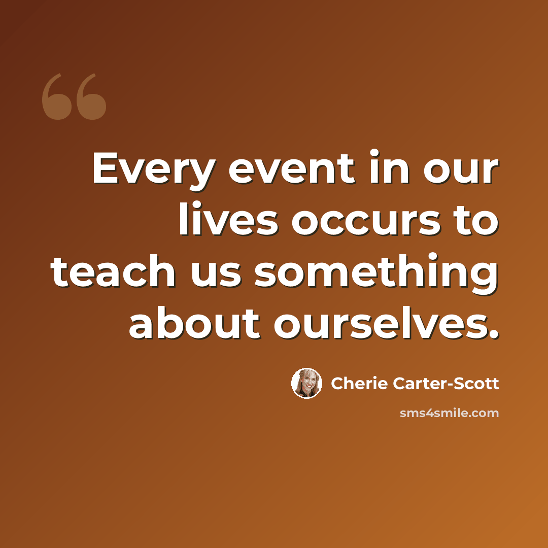 “Every event in our lives occurs to teach us something about ourselves.” quote by Cherie Carter-Scott
