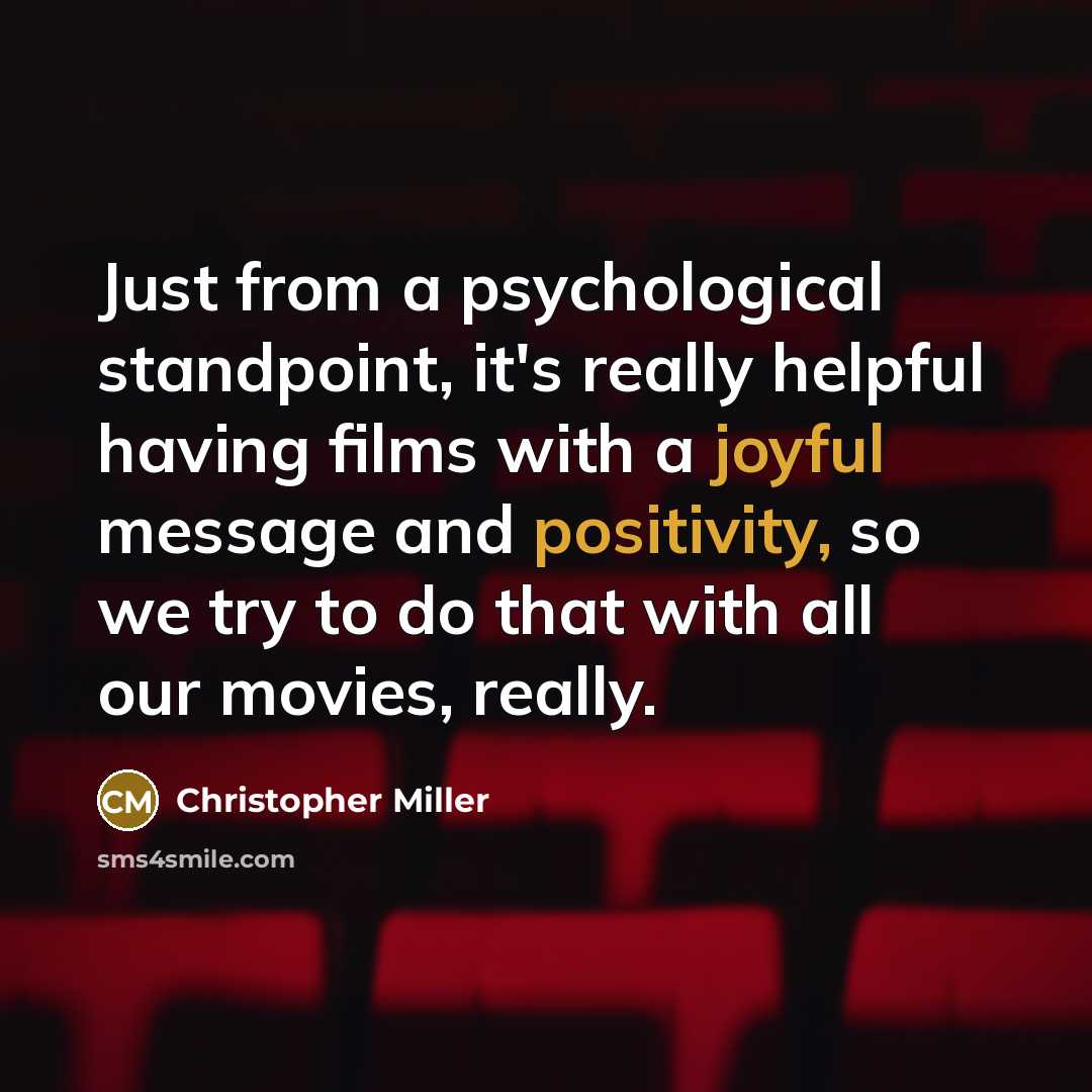 “Just from a psychological standpoint, it's really helpful having films with a joyful message and positivity, so we try to do that with all our movies, really.” quote by Christopher Miller
