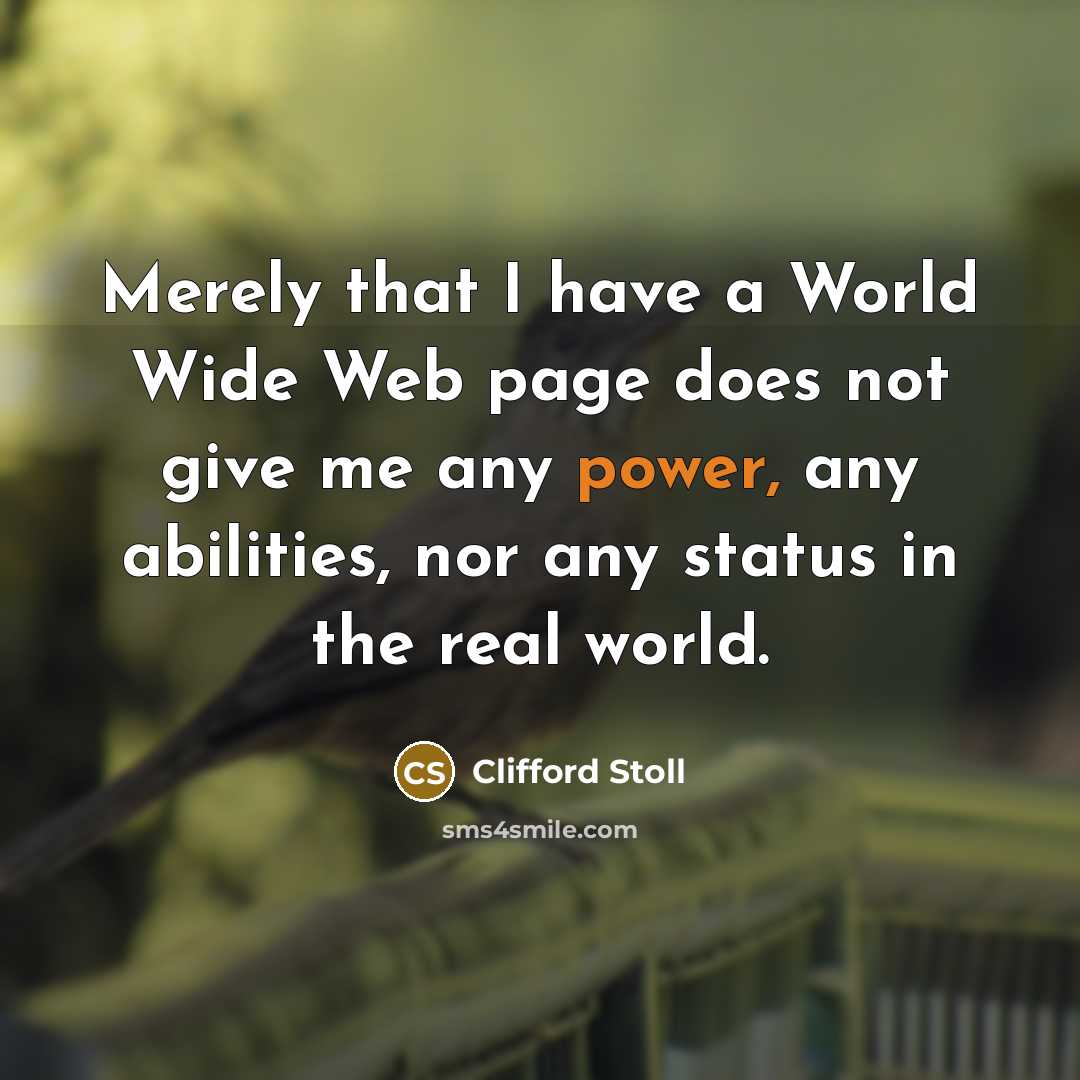 “Merely that I have a World Wide Web page does not give me any power, any abilities, nor any status in the real world.” quote by Clifford Stoll