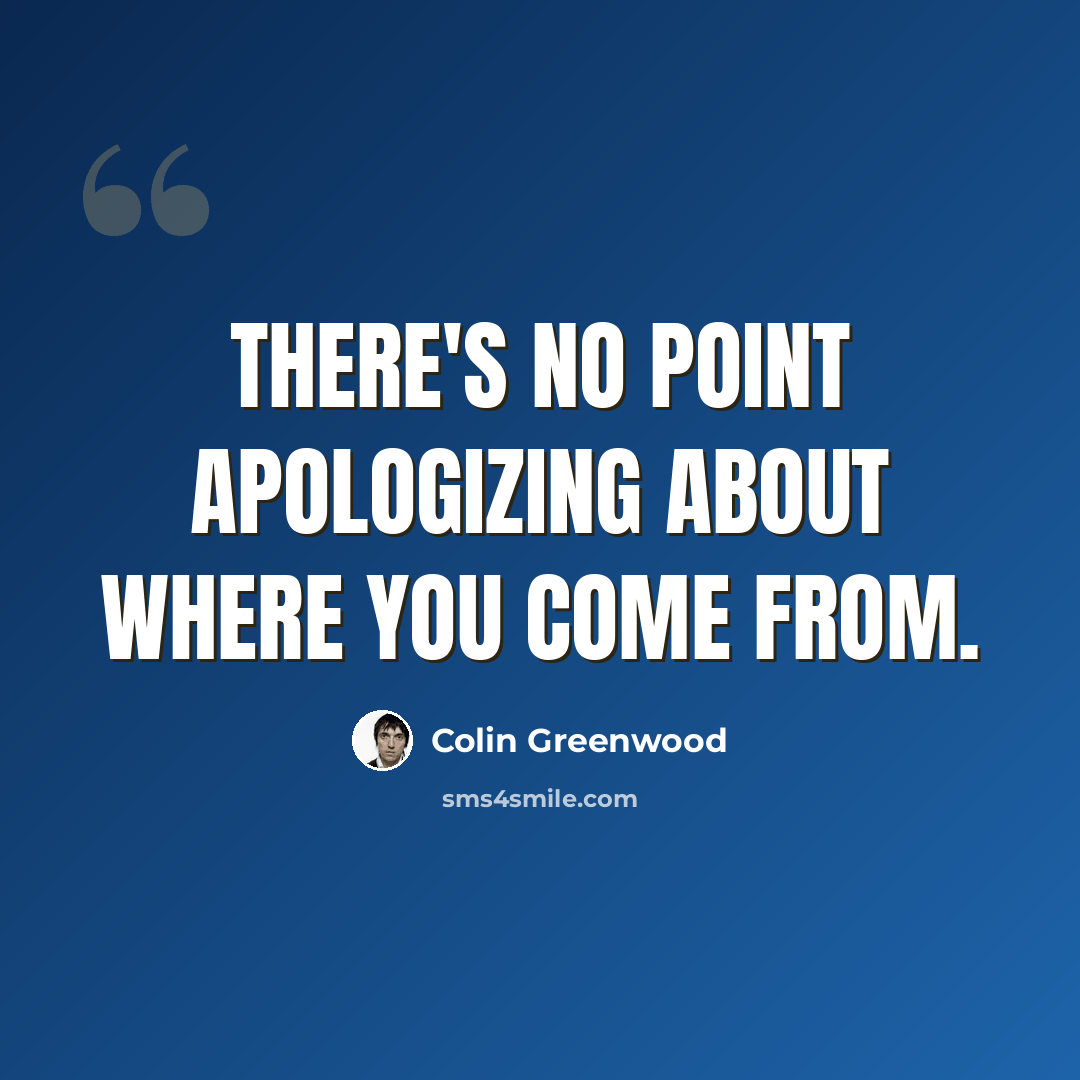 “There's no point apologizing about where you come from.” quote by Colin Greenwood