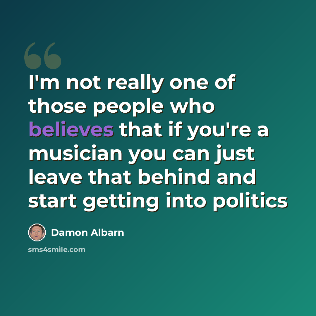 “I'm not really one of those people who believes that if you're a musician you can just leave that behind and start getting into politics” quote by Damon Albarn