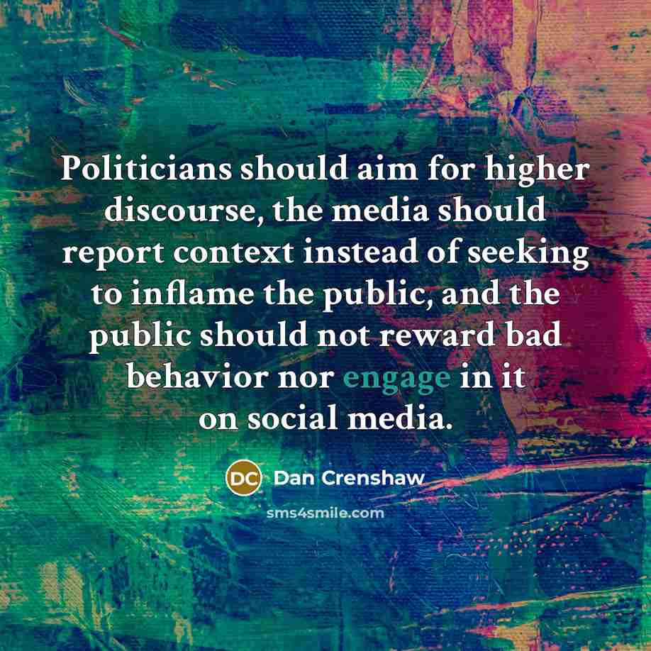 “Politicians should aim for higher discourse, the media should report context instead of seeking to inflame the public, and the public should not reward bad behavior nor engage in it on social media.” quote by Dan Crenshaw