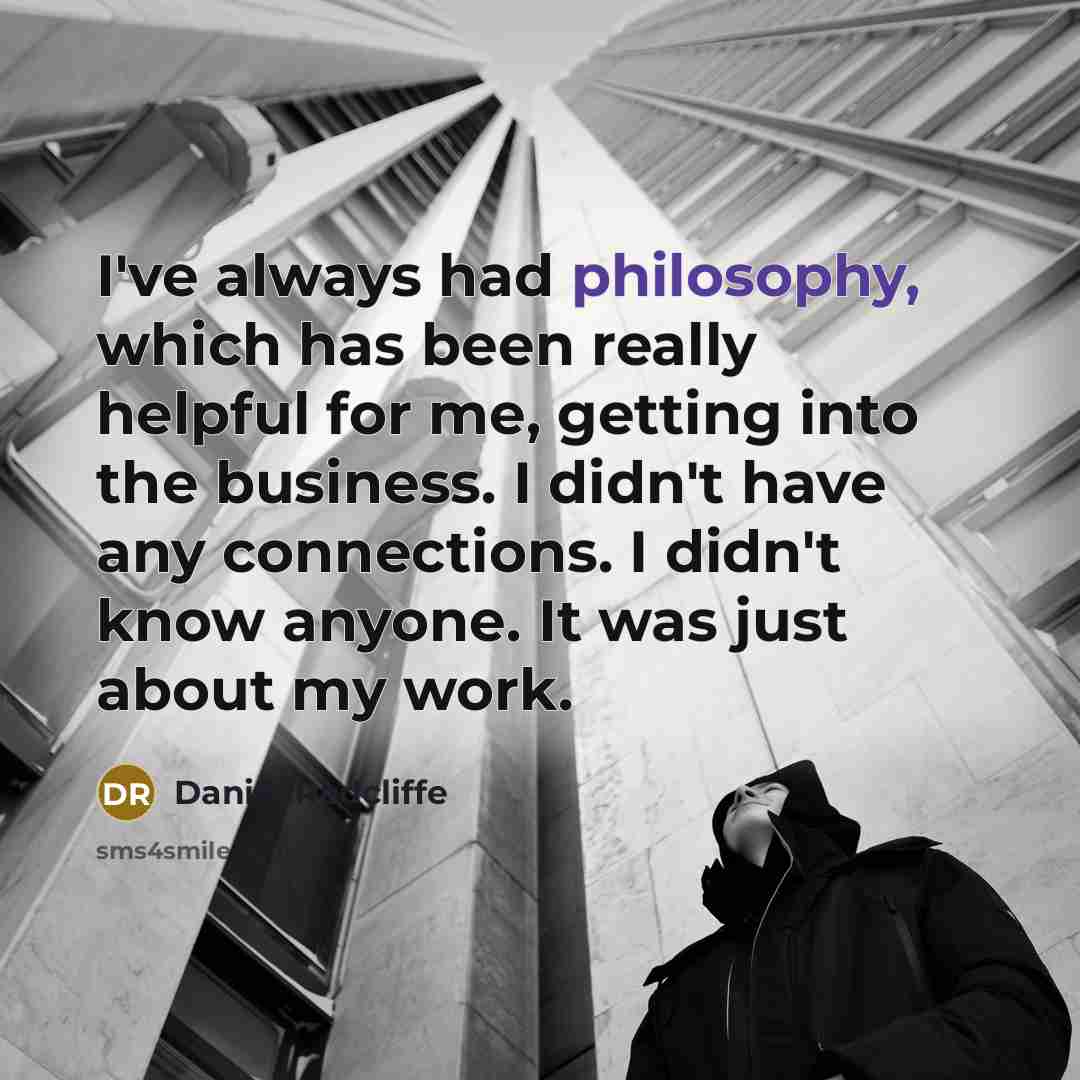 “I've always had philosophy, which has been really helpful for me, getting into the business. I didn't have any connections. I didn't know anyone. It was just about my work.” quote by Daniel Radcliffe