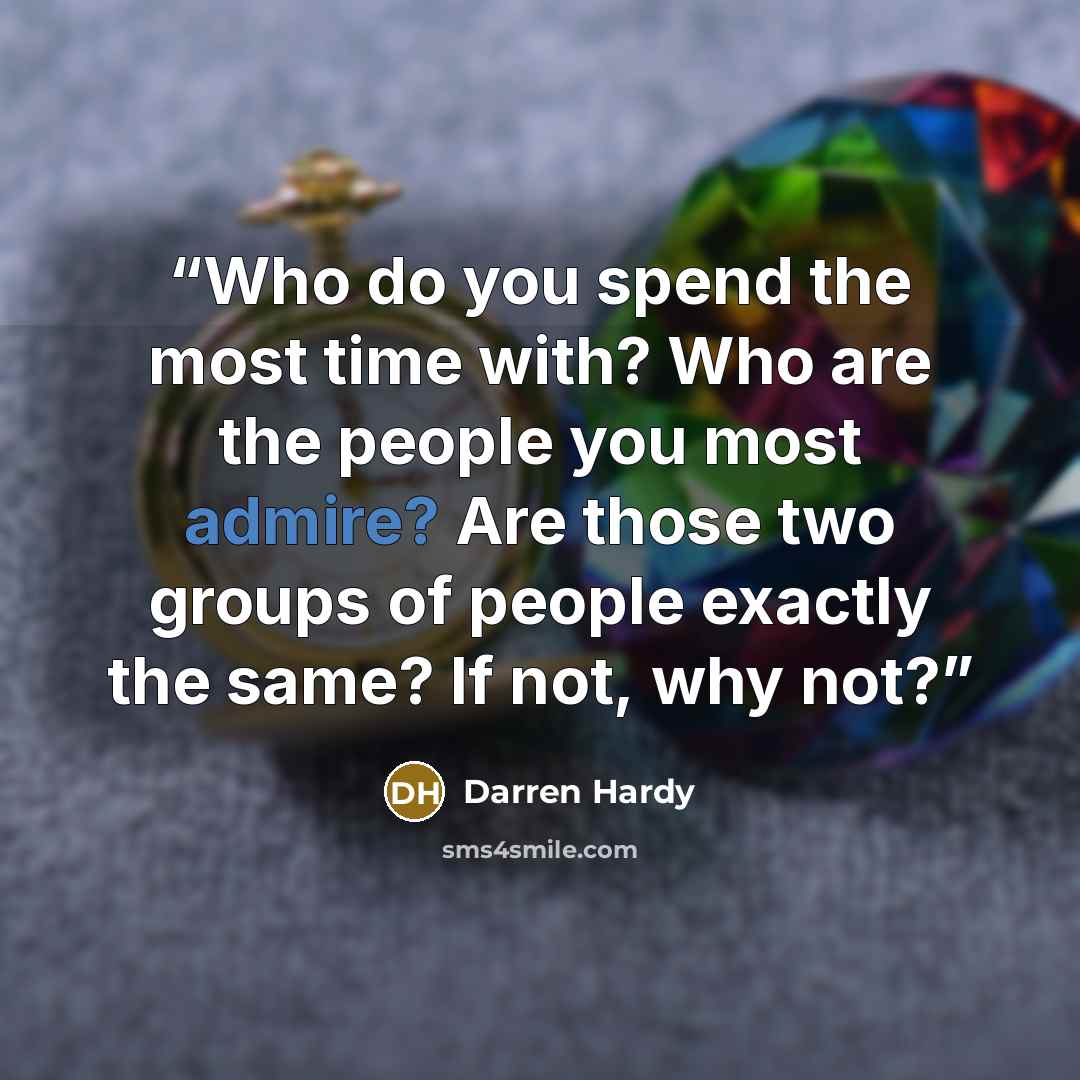 “Who do you spend the most time with? Who are the people you most admire? Are those two groups of people exactly the same? If not, why not?” quote by Darren Hardy
