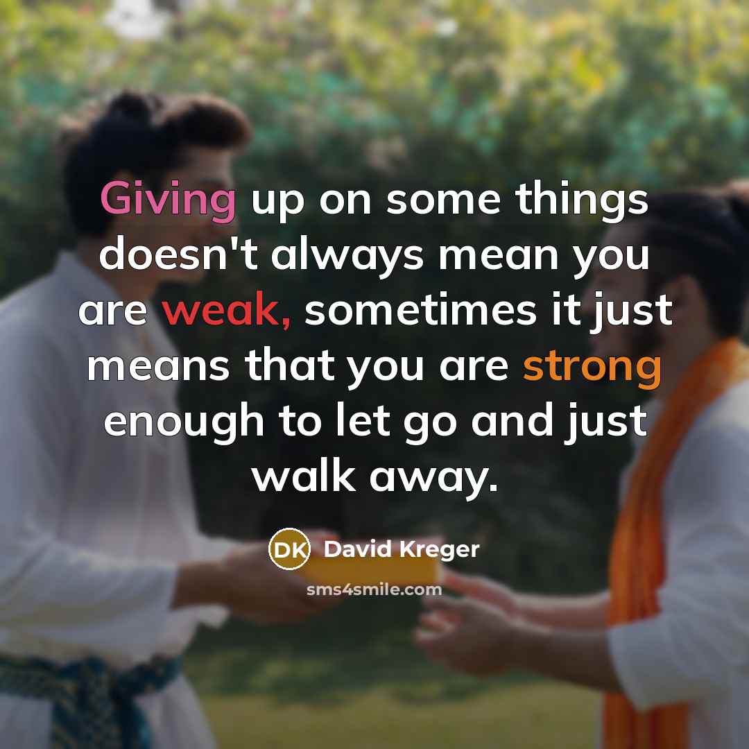 “Giving up on some things doesn't always mean you are weak, sometimes it just means that you are strong enough to let go and just walk away.” quote by David Kreger