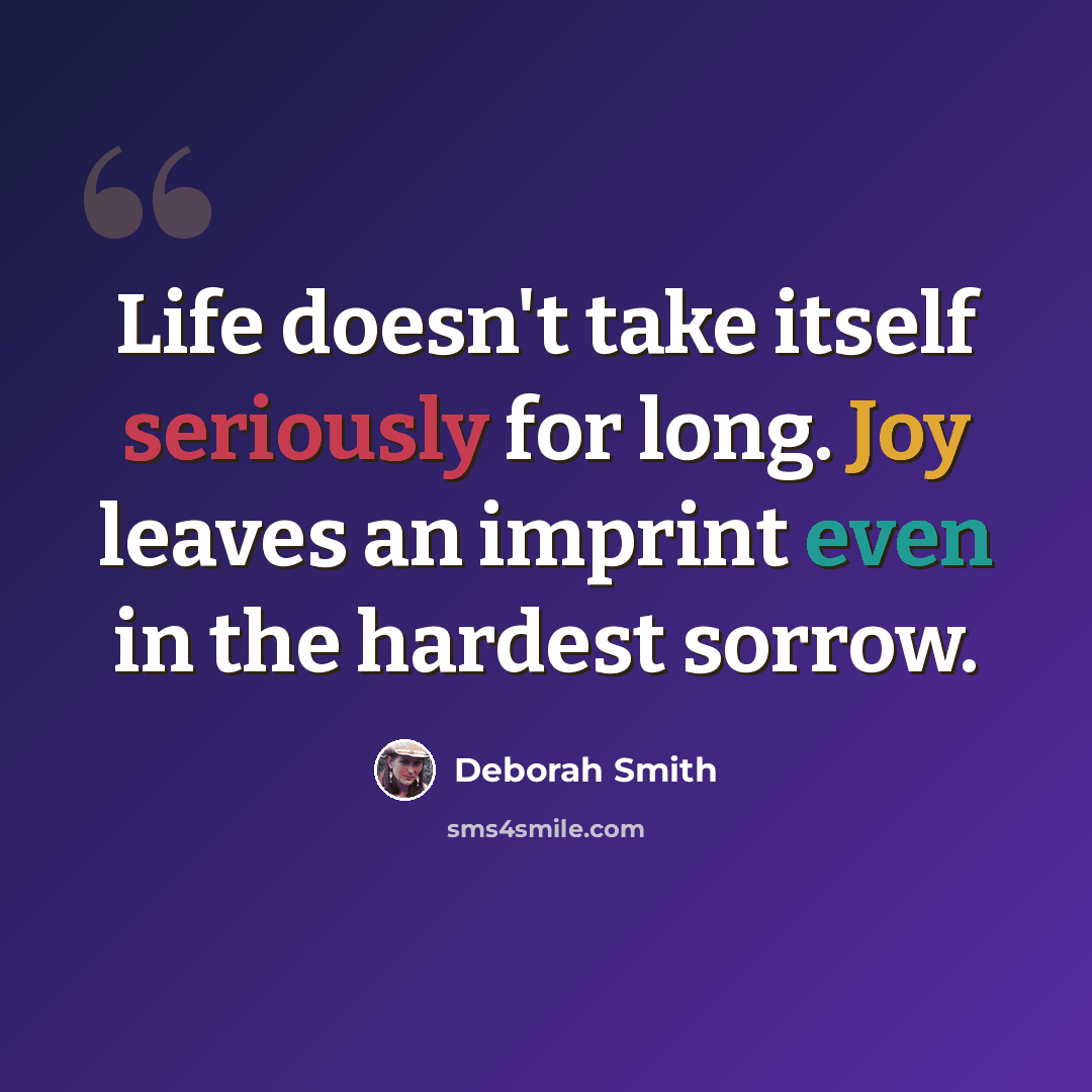 “Life doesn't take itself seriously for long. Joy leaves an imprint even in the hardest sorrow.” quote by Deborah Smith