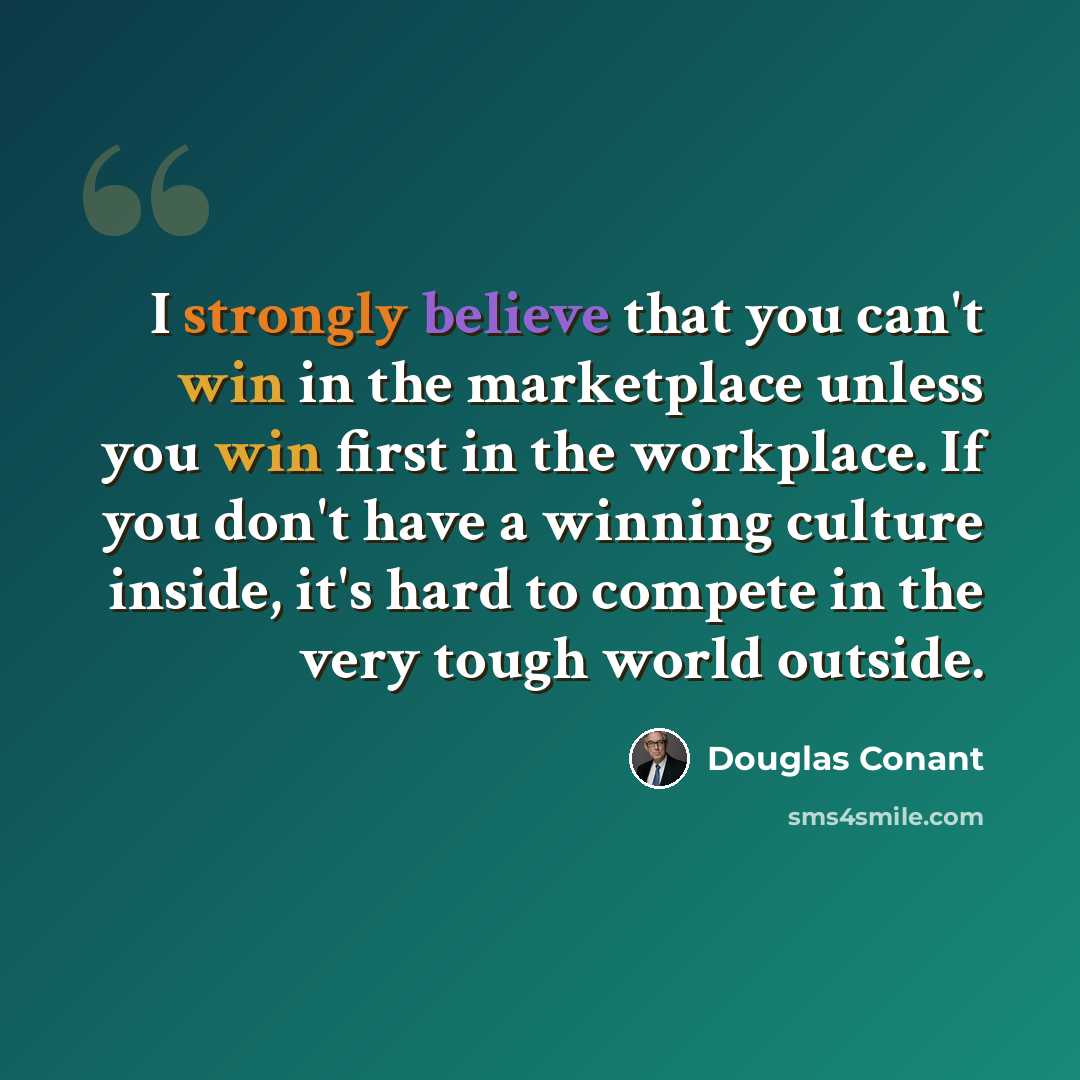 “I strongly believe that you can't win in the marketplace unless you win first in the workplace. If you don't have a winning culture inside, it's hard to compete in the very tough world outside.” quote by Douglas Conant