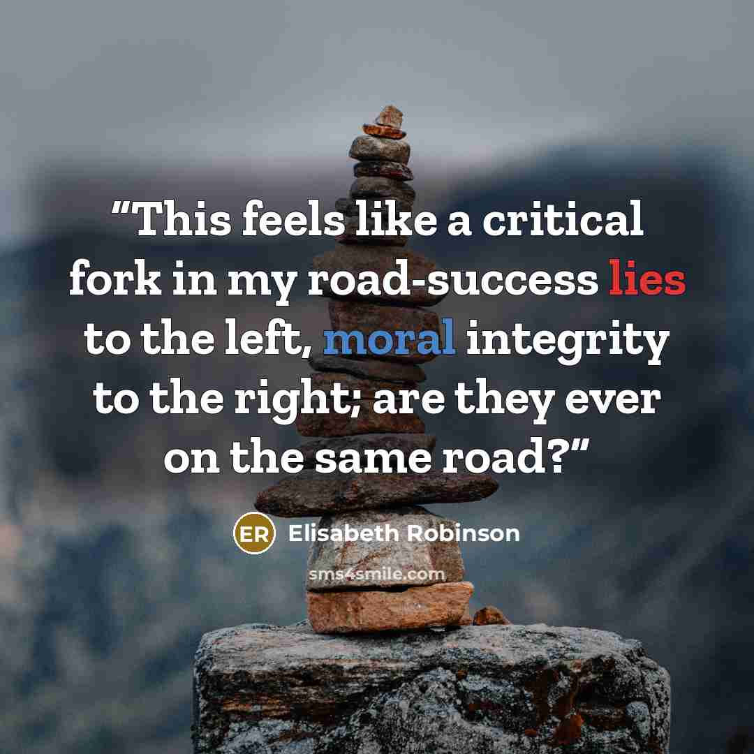 “This feels like a critical fork in my road-success lies to the left, moral integrity to the right; are they ever on the same road?” quote by Elisabeth Robinson
