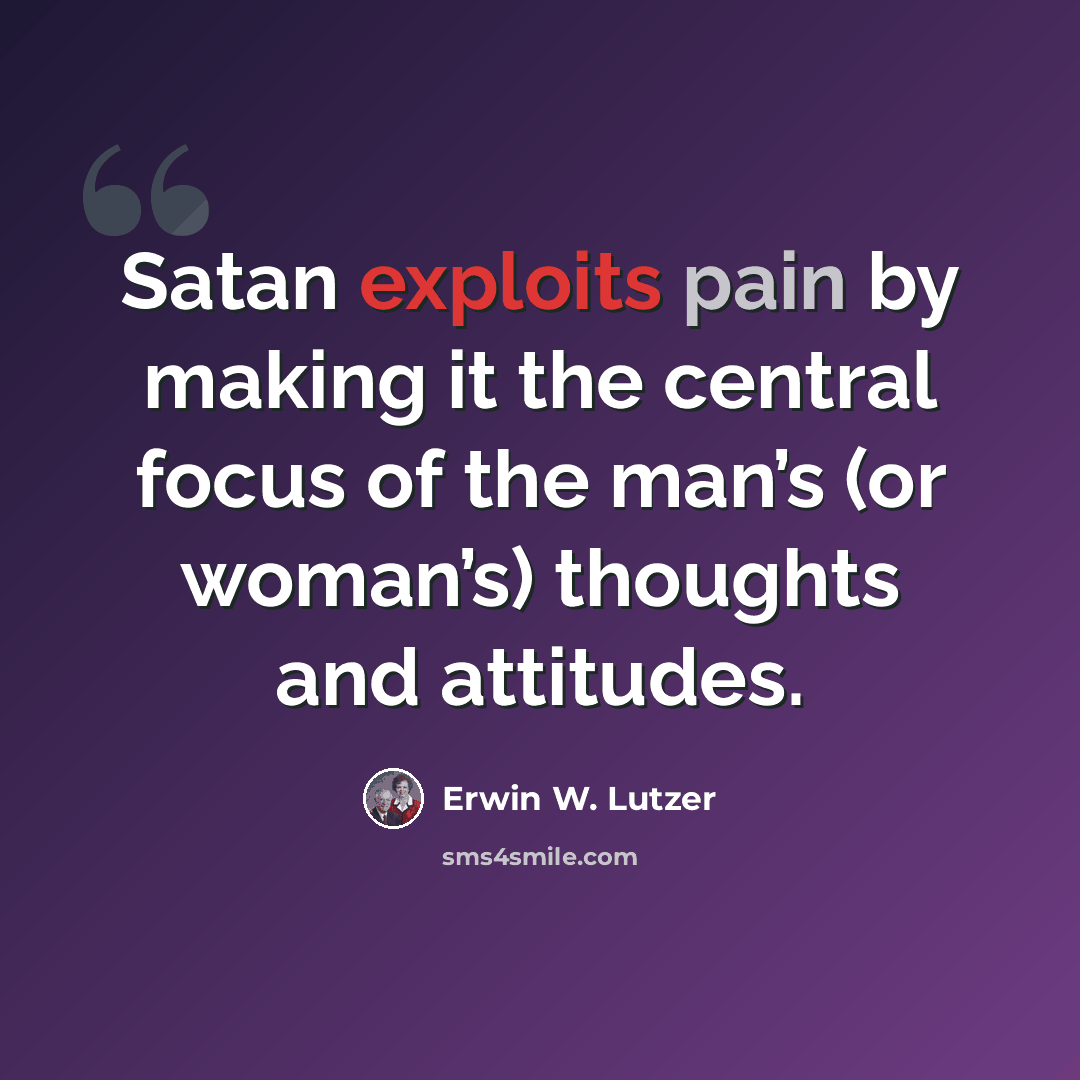 “Satan exploits pain by making it the central focus of the man’s (or woman’s) thoughts and attitudes.” quote by Erwin W. Lutzer