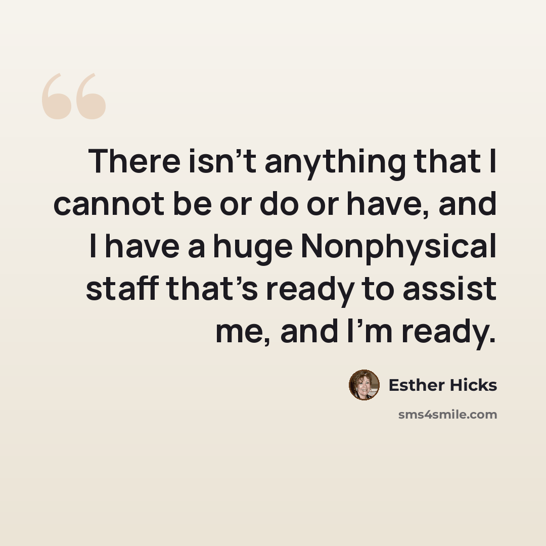 “There isn't anything that I cannot be or do or have, and I have a huge Nonphysical staff that's ready to assist me, and I'm ready.” quote by Esther Hicks