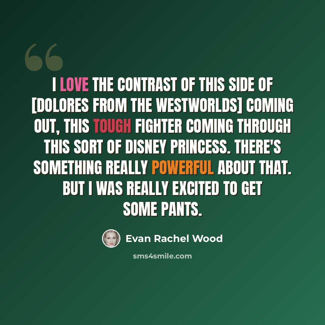 “I love the contrast of this side of [Dolores from the Westworlds] coming out, this tough fighter coming through this sort of Disney princess. There's something really powerful about that. But I was really excited to get some pants.” quote by Evan Rachel Wood