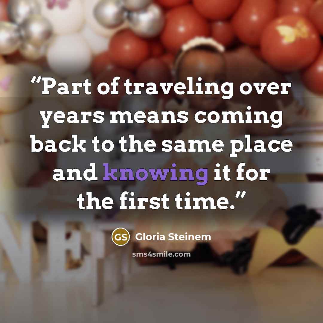 “Part of traveling over years means coming back to the same place and knowing it for the first time.” quote by Gloria Steinem