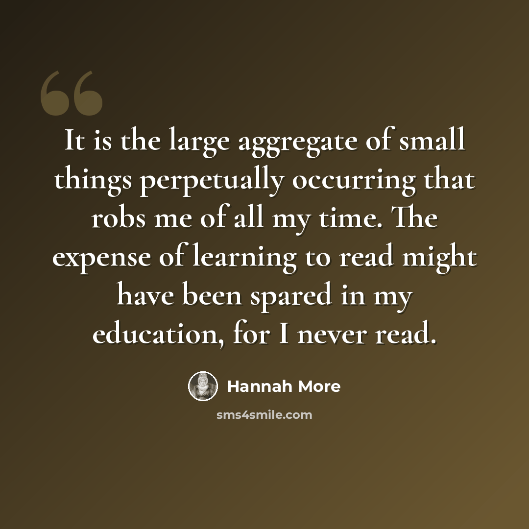 “It is the large aggregate of small things perpetually occurring that robs me of all my time. The expense of learning to read might have been spared in my education, for I never read.” quote by Hannah More
