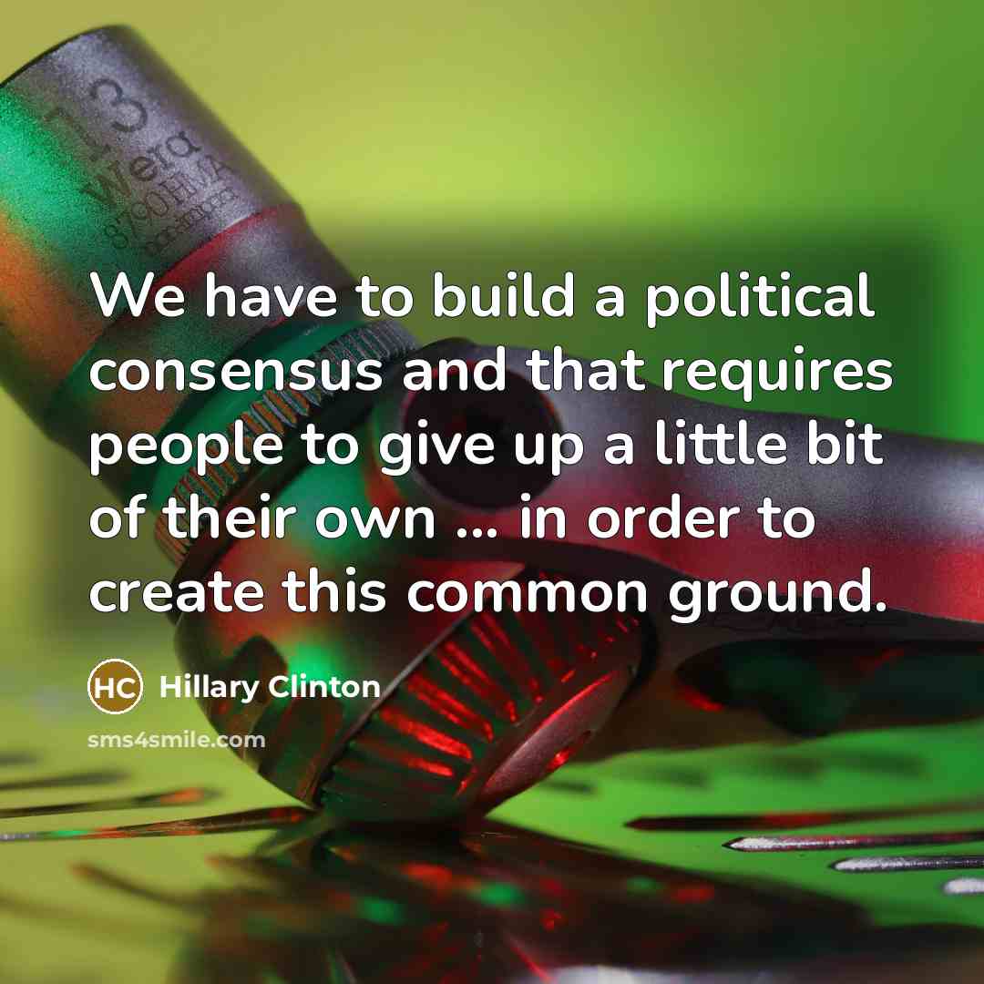 “We have to build a political consensus and that requires people to give up a little bit of their own ... in order to create this common ground.” quote by Hillary Clinton