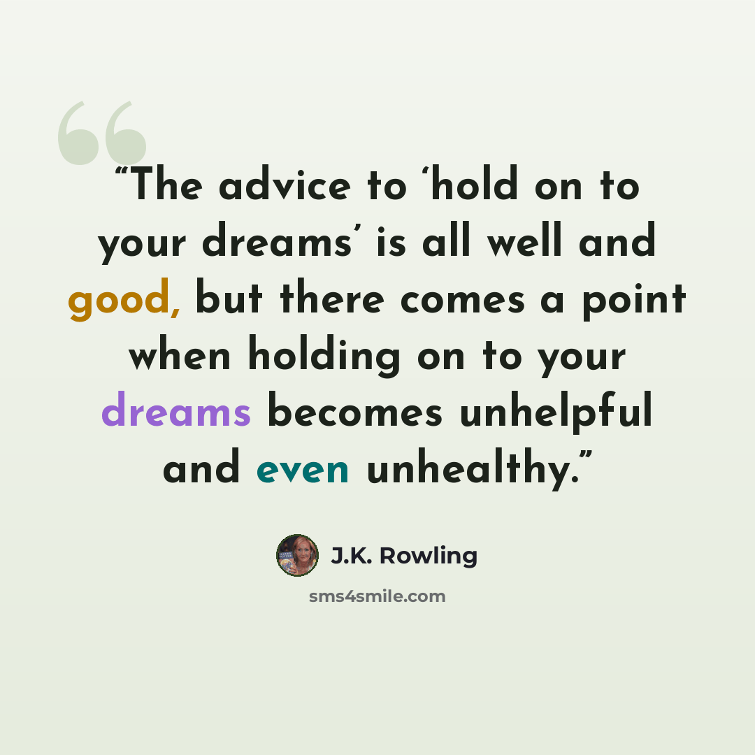 “The advice to ‘hold on to your dreams’ is all well and good, but there comes a point when holding on to your dreams becomes unhelpful and even unhealthy.” quote by J.K. Rowling