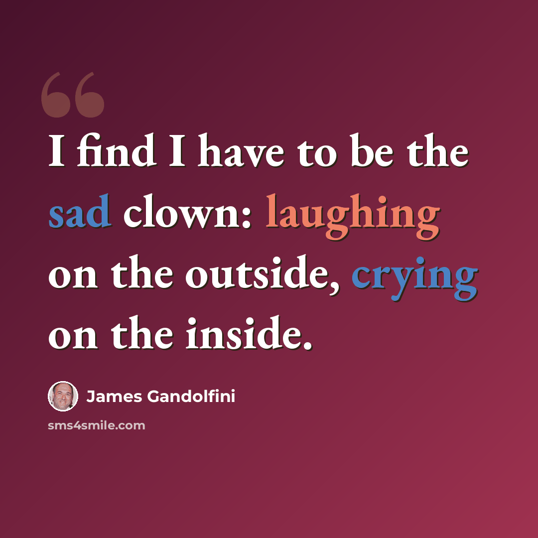 “I find I have to be the sad clown: laughing on the outside, crying on the inside.” quote by James Gandolfini