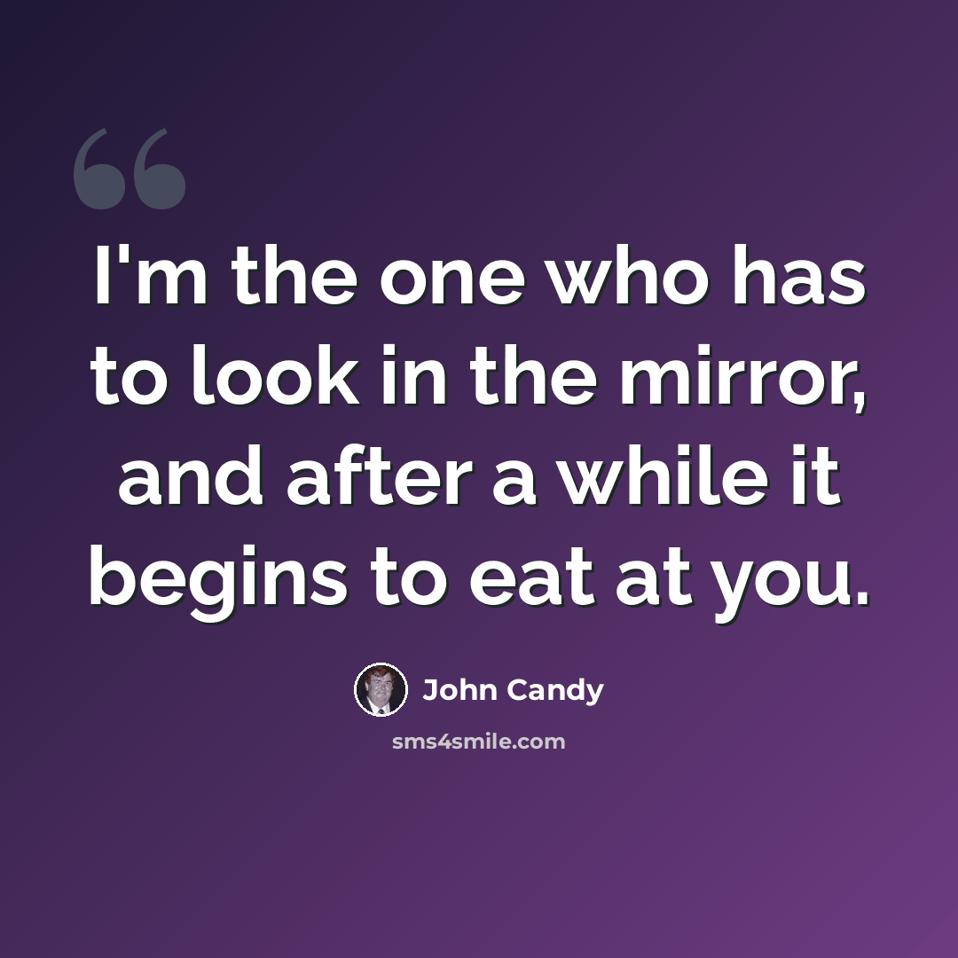 “I'm the one who has to look in the mirror, and after a while it begins to eat at you.” quote by John Candy