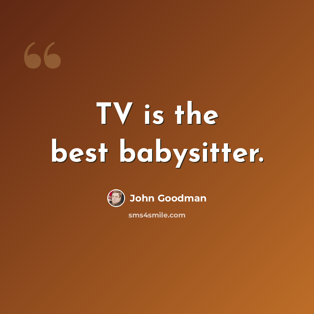 “TV is the best babysitter.” quote by John Goodman