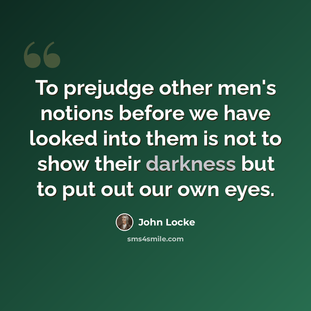 “To prejudge other men's notions before we have looked into them is not to show their darkness but to put out our own eyes.” quote by John Locke