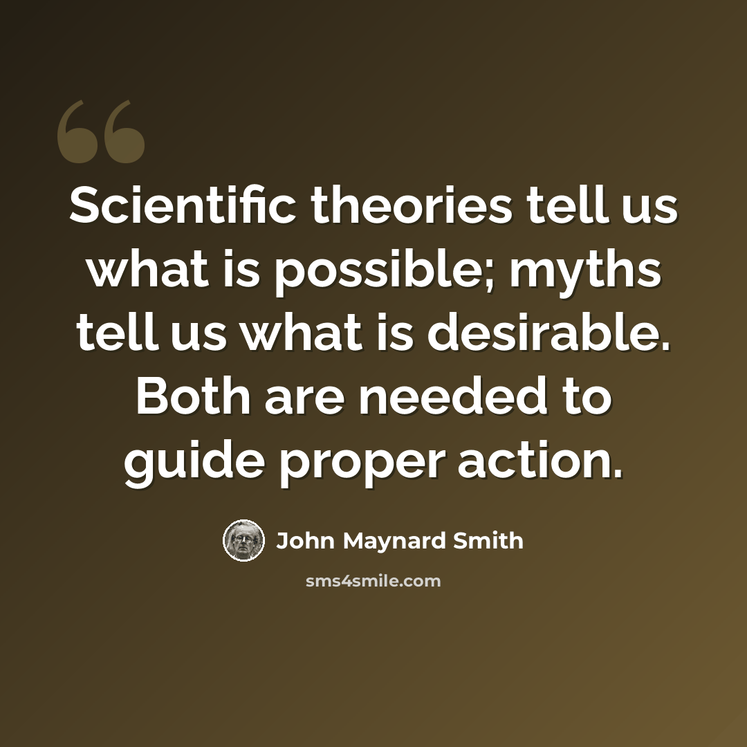 “Scientific theories tell us what is possible; myths tell us what is desirable. Both are needed to guide proper action.” quote by John Maynard Smith