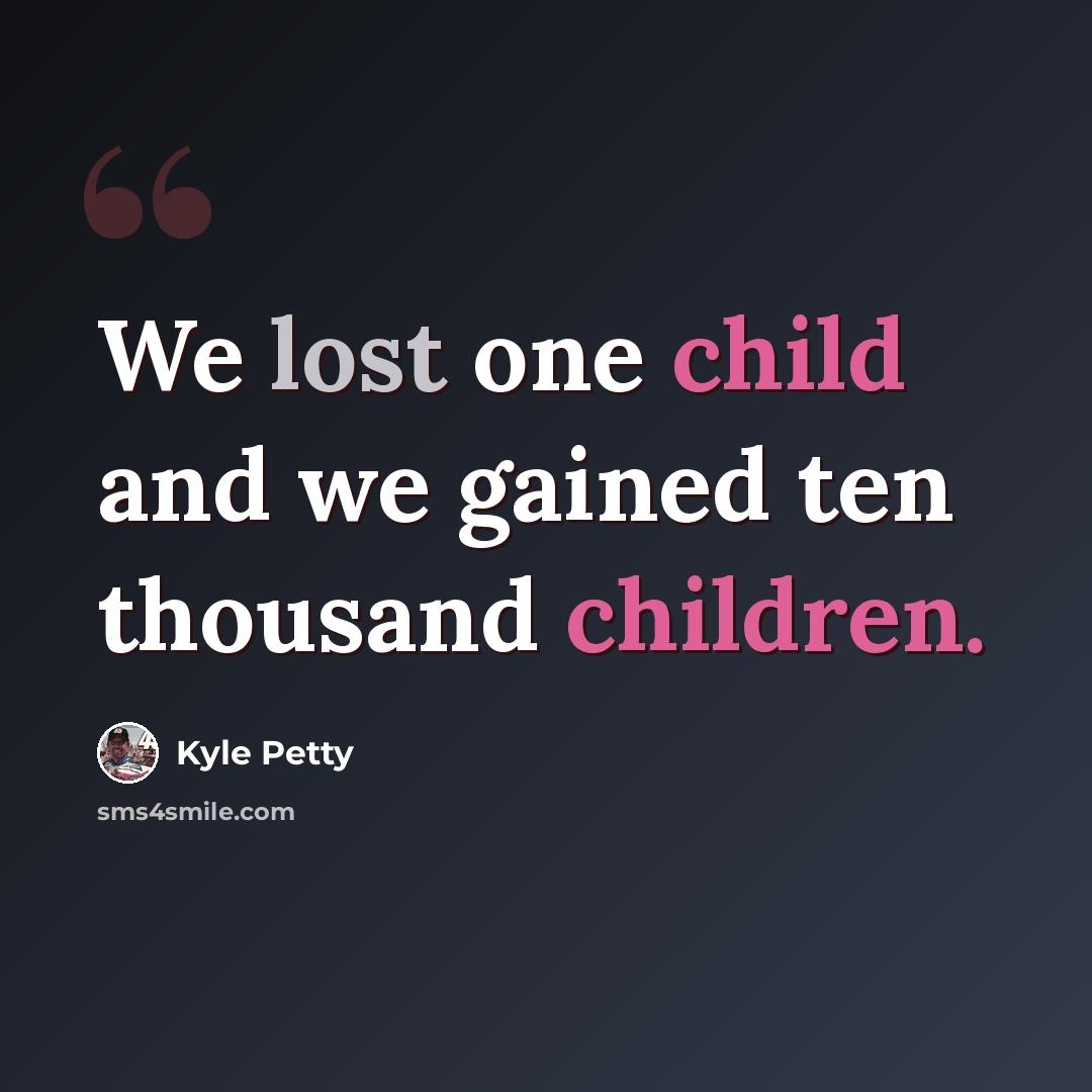 “We lost one child and we gained ten thousand children.” quote by Kyle Petty