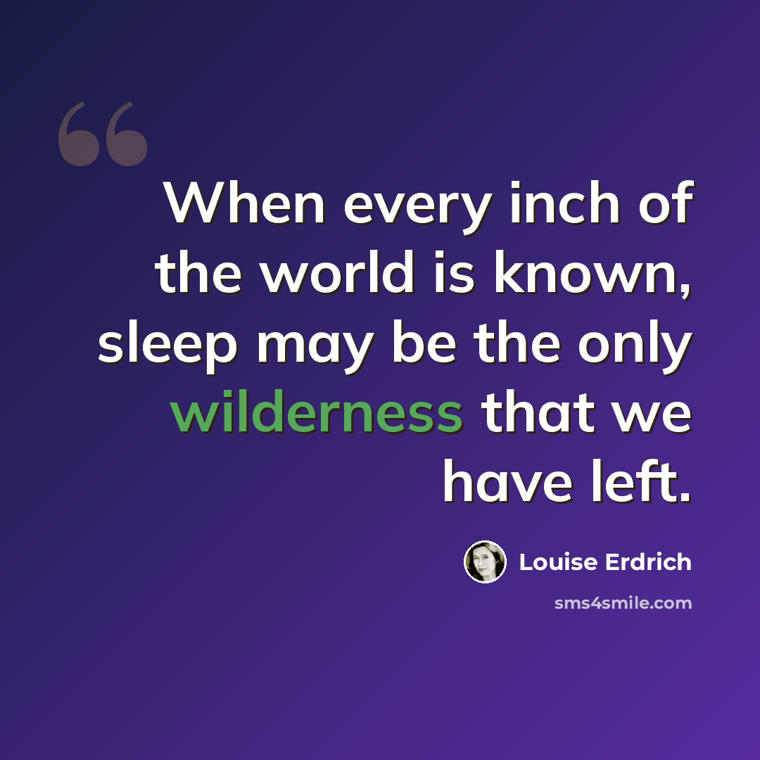 “When every inch of the world is known, sleep may be the only wilderness that we have left.” quote by Louise Erdrich