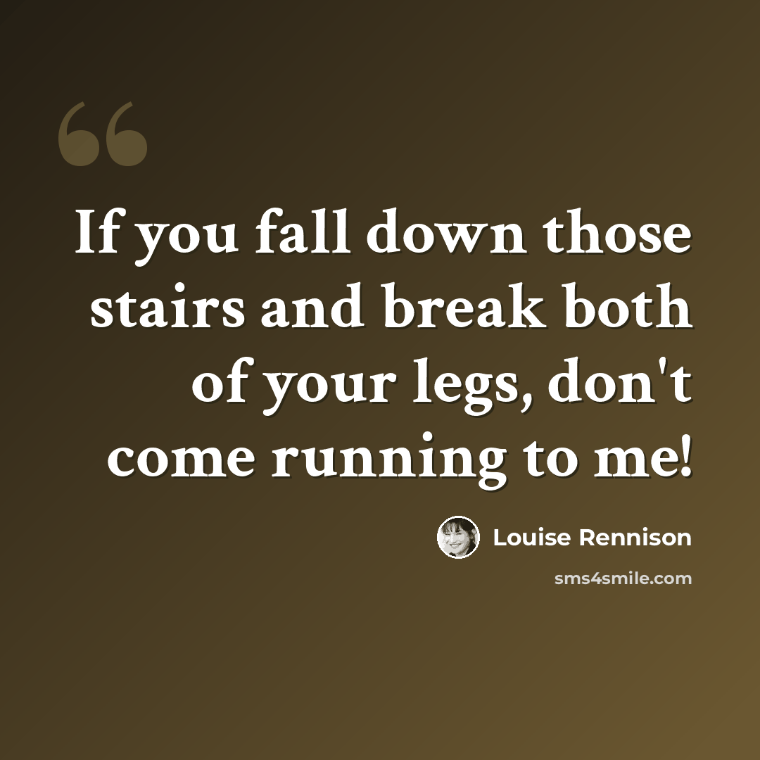 “If you fall down those stairs and break both of your legs, don't come running to me!” quote by Louise Rennison