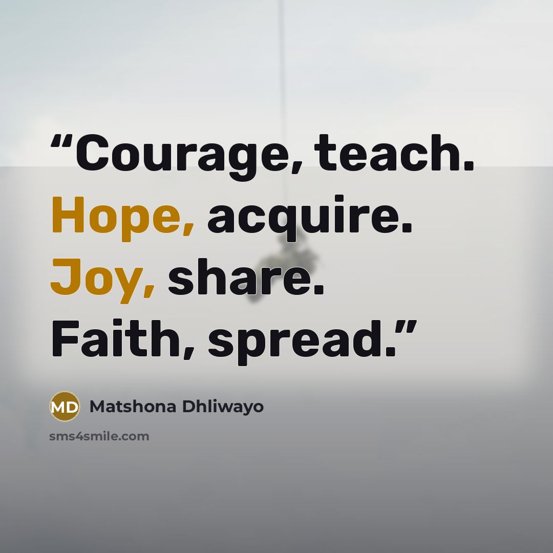 “Courage, teach. Hope, acquire. Joy, share. Faith, spread.” quote by Matshona Dhliwayo
