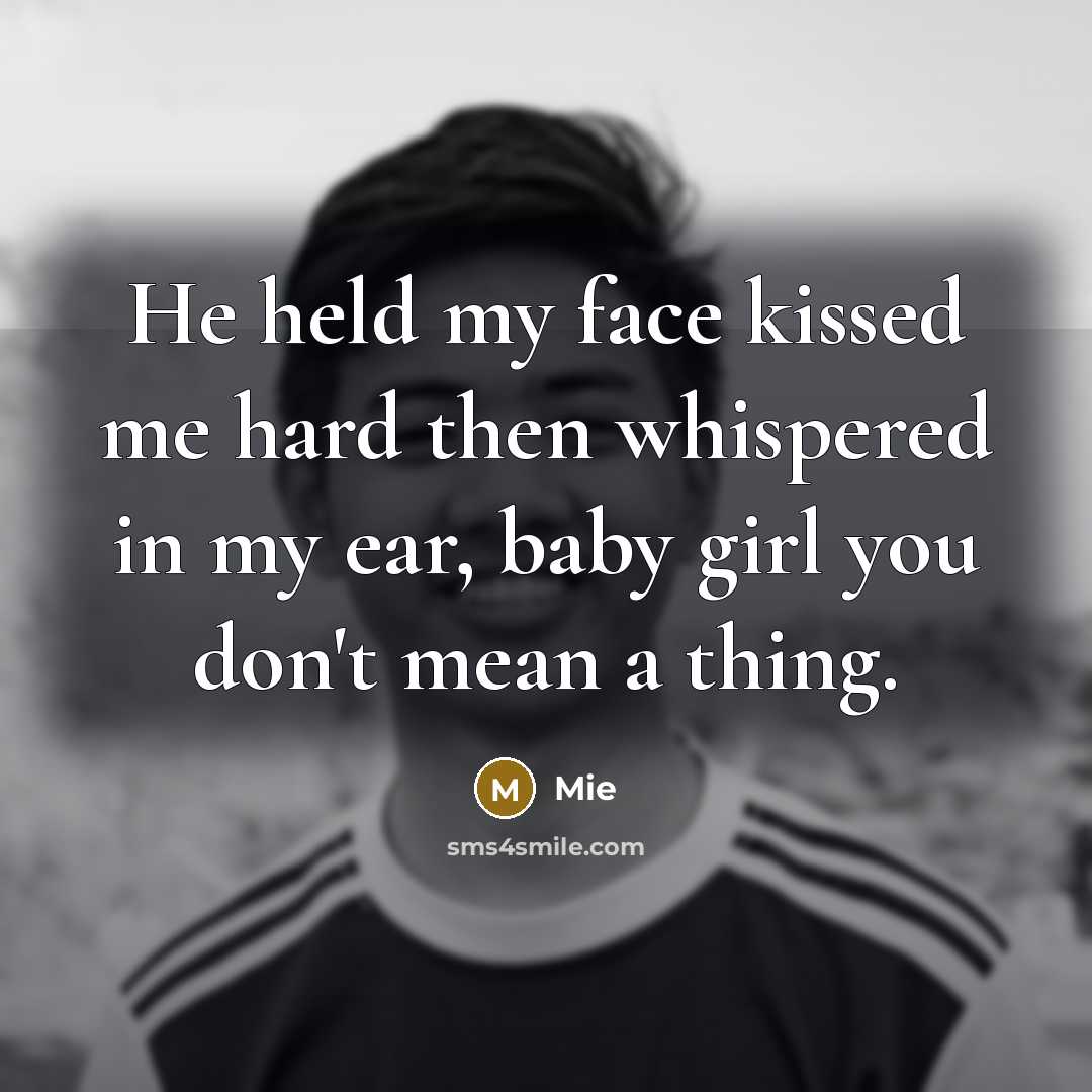“He held my face kissed me hard then whispered in my ear, baby girl you don't mean a thing.” quote by Mie