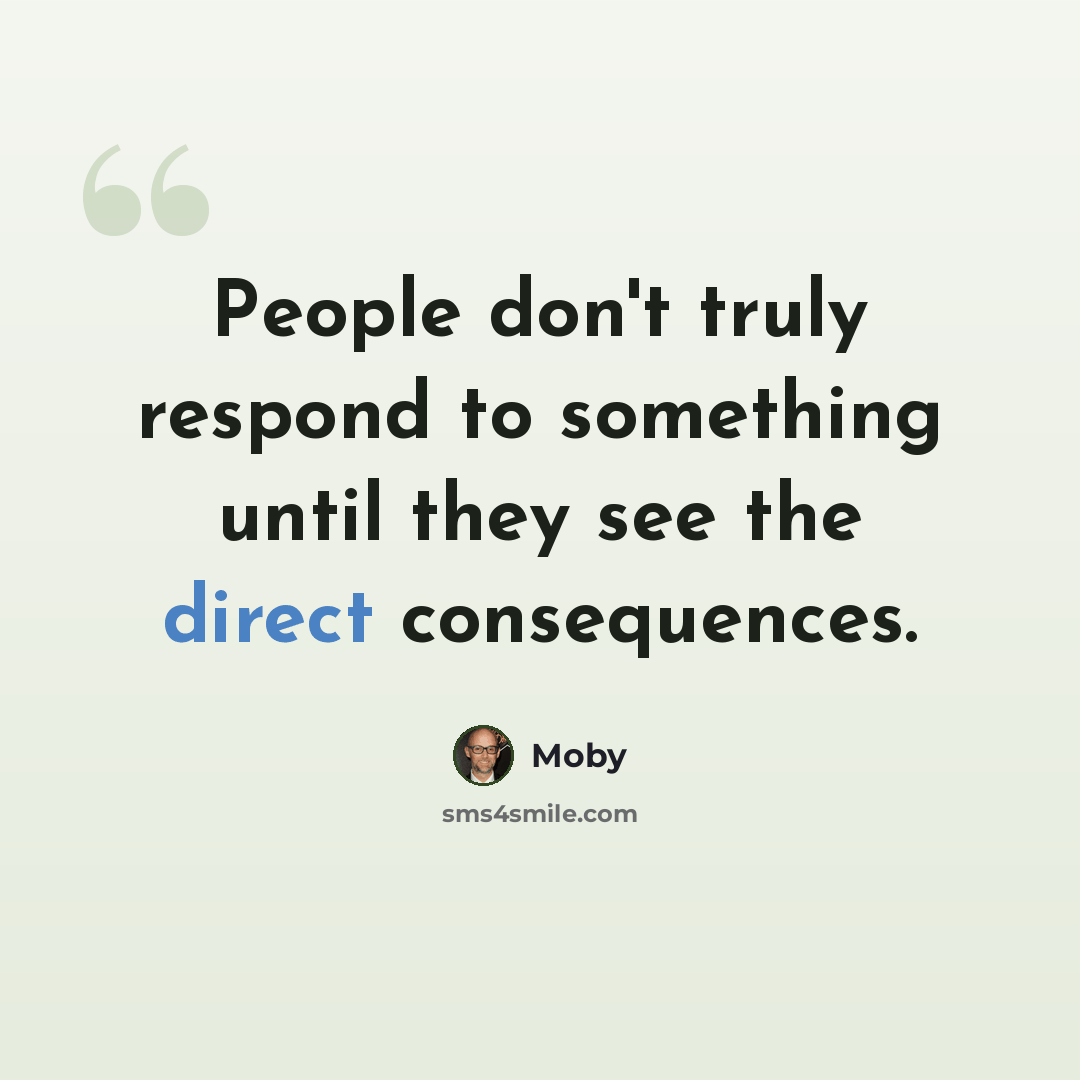 “People don't truly respond to something until they see the direct consequences.” quote by Moby
