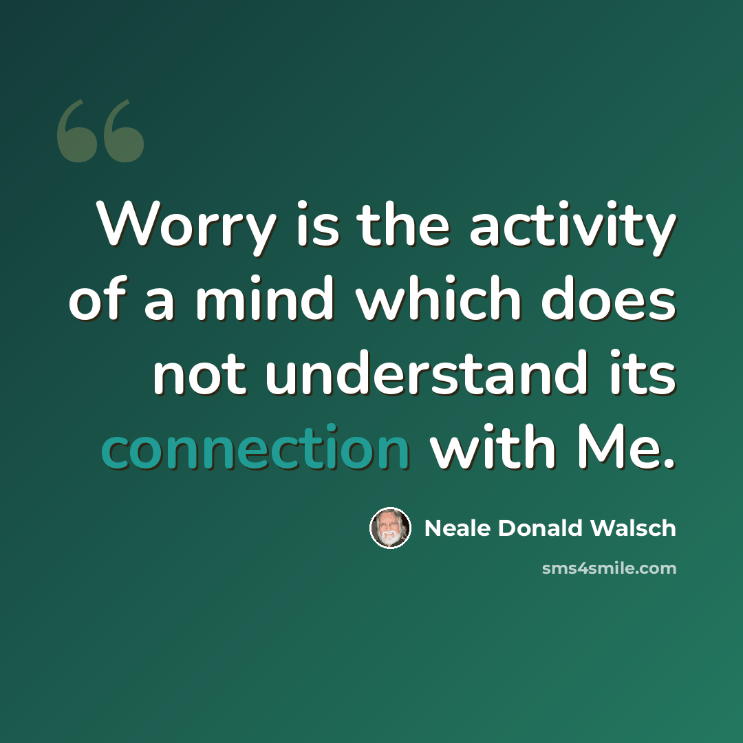 “Worry is the activity of a mind which does not understand its connection with Me.” quote by Neale Donald Walsch