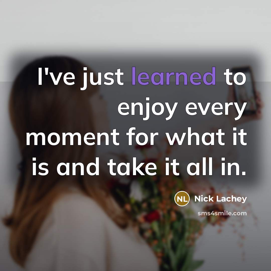 “I've just learned to enjoy every moment for what it is and take it all in.” quote by Nick Lachey