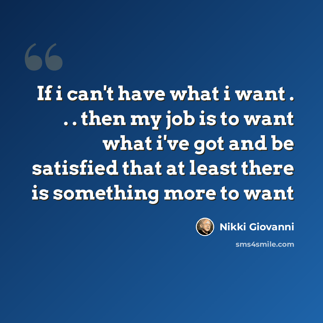 “If i can't have what i want . . . then my job is to want what i've got and be satisfied that at least there is something more to want” quote by Nikki Giovanni